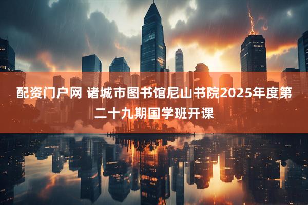配资门户网 诸城市图书馆尼山书院2025年度第二十九期国学班开课