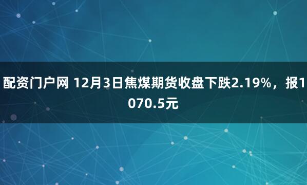 配资门户网 12月3日焦煤期货收盘下跌2.19%，报1070.5元