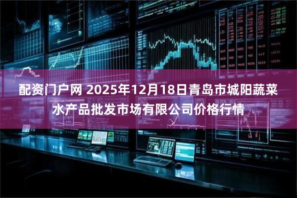 配资门户网 2025年12月18日青岛市城阳蔬菜水产品批发市场有限公司价格行情