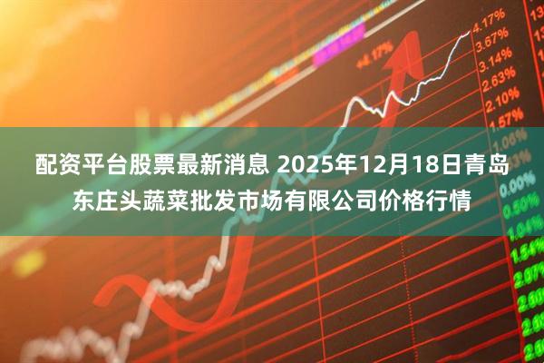 配资平台股票最新消息 2025年12月18日青岛东庄头蔬菜批发市场有限公司价格行情