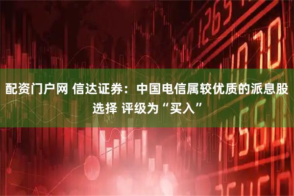 配资门户网 信达证券：中国电信属较优质的派息股选择 评级为“买入”