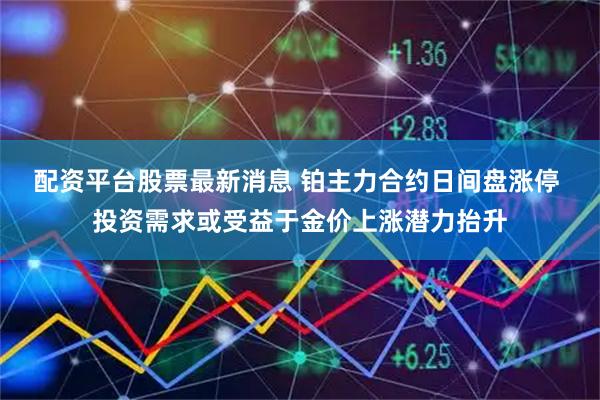 配资平台股票最新消息 铂主力合约日间盘涨停 投资需求或受益于金价上涨潜力抬升