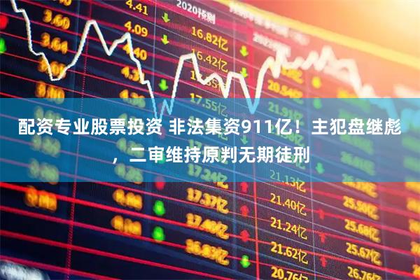 配资专业股票投资 非法集资911亿！主犯盘继彪，二审维持原判无期徒刑