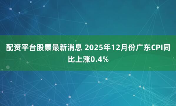 配资平台股票最新消息 2025年12月份广东CPI同比上涨0.4%