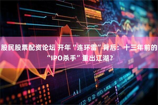股民股票配资论坛 开年“连环雷”背后:十三年前的“IPO杀手”重出江湖?