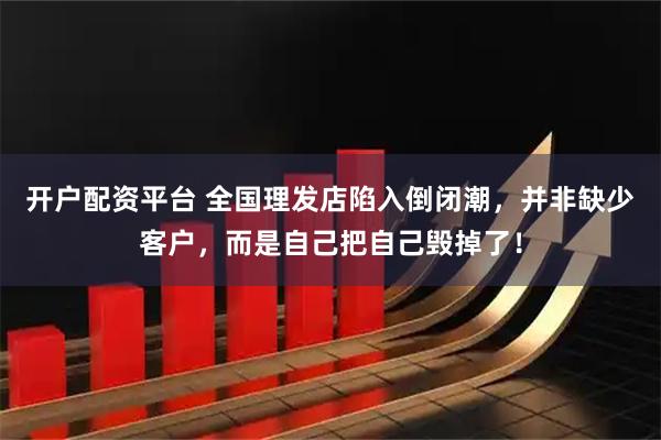 开户配资平台 全国理发店陷入倒闭潮，并非缺少客户，而是自己把自己毁掉了！