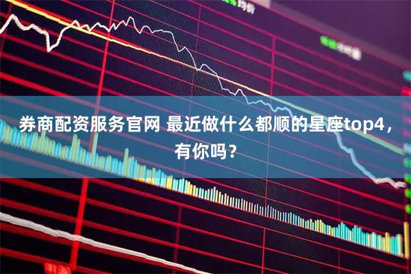 券商配资服务官网 最近做什么都顺的星座top4，有你吗？