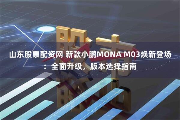 山东股票配资网 新款小鹏MONA M03焕新登场:全面升级,版本选择指南
