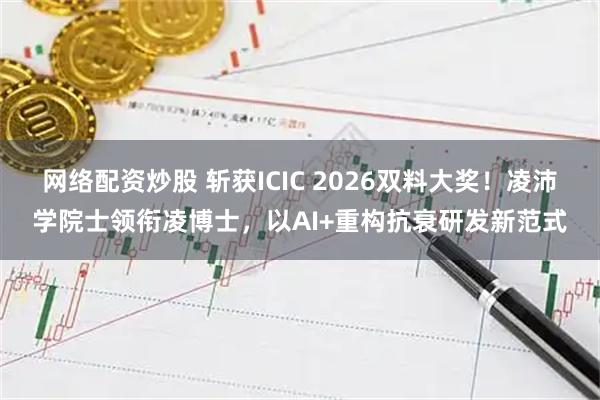 网络配资炒股 斩获ICIC 2026双料大奖！凌沛学院士领衔凌博士，以AI+重构抗衰研发新范式