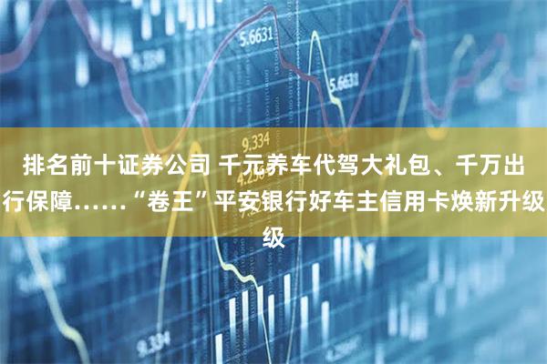 排名前十证券公司 千元养车代驾大礼包、千万出行保障……“卷王”平安银行好车主信用卡焕新升级