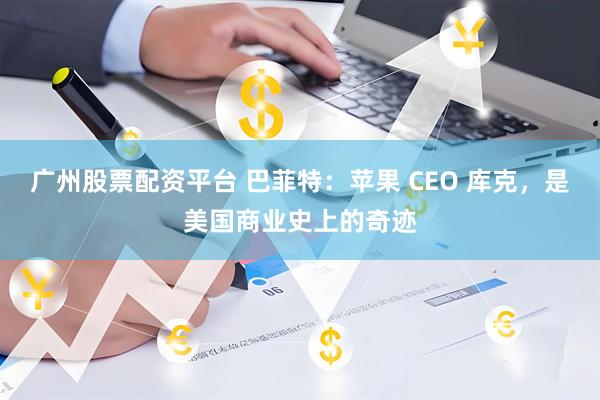 广州股票配资平台 巴菲特：苹果 CEO 库克，是美国商业史上的奇迹