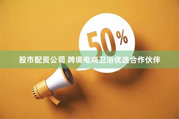股市配资公司 跨境电商卫浴优选合作伙伴