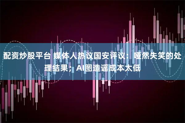 配资炒股平台 媒体人热议国安评议：哑然失笑的处理结果；AI图造谣成本太低
