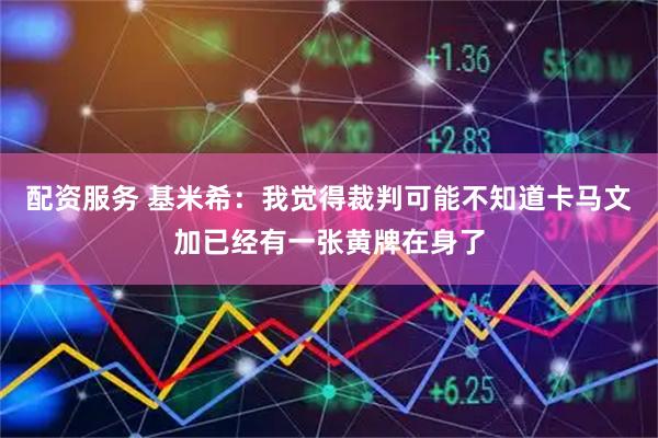 配资服务 基米希：我觉得裁判可能不知道卡马文加已经有一张黄牌在身了