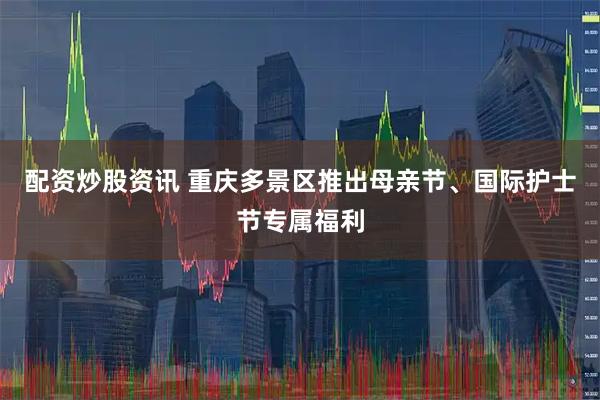 配资炒股资讯 重庆多景区推出母亲节、国际护士节专属福利