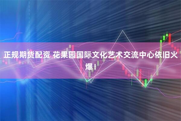 正规期货配资 花果园国际文化艺术交流中心依旧火爆！