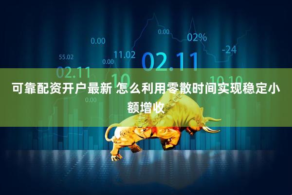 可靠配资开户最新 怎么利用零散时间实现稳定小额增收