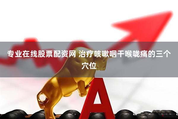 专业在线股票配资网 治疗咳嗽咽干喉咙痛的三个穴位