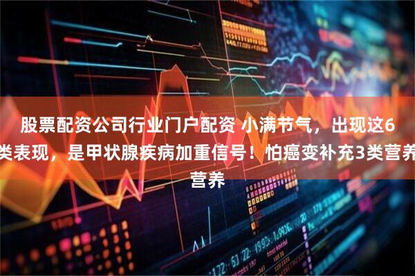 股票配资公司行业门户配资 小满节气，出现这6类表现，是甲状腺疾病加重信号！怕癌变补充3类营养