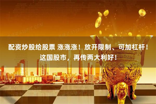 配资炒股给股票 涨涨涨！放开限制、可加杠杆！这国股市，再传两大利好！