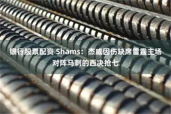 银行股票配资 Shams：杰威因伤缺席雷霆主场对阵马刺的西决抢七