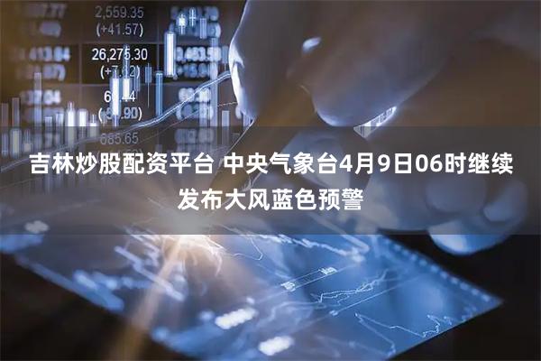吉林炒股配资平台 中央气象台4月9日06时继续发布大风蓝色预警