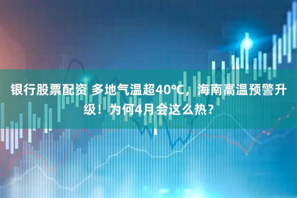银行股票配资 多地气温超40℃，海南高温预警升级！为何4月会这么热？