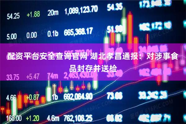 配资平台安全查询官网 湖北孝昌通报：对涉事食品封存并送检