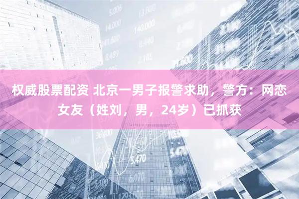权威股票配资 北京一男子报警求助，警方：网恋女友（姓刘，男，24岁）已抓获