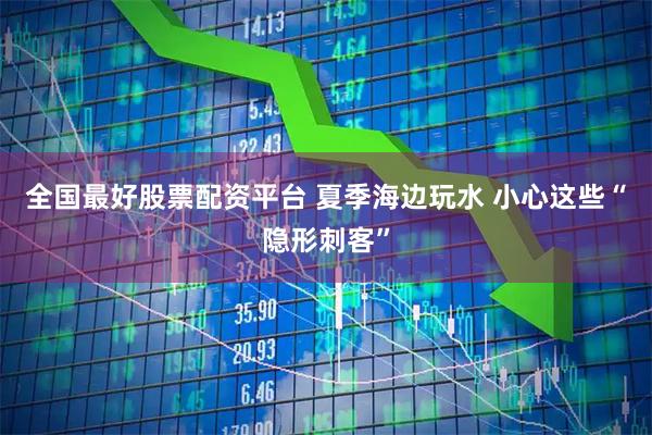 全国最好股票配资平台 夏季海边玩水 小心这些“隐形刺客”