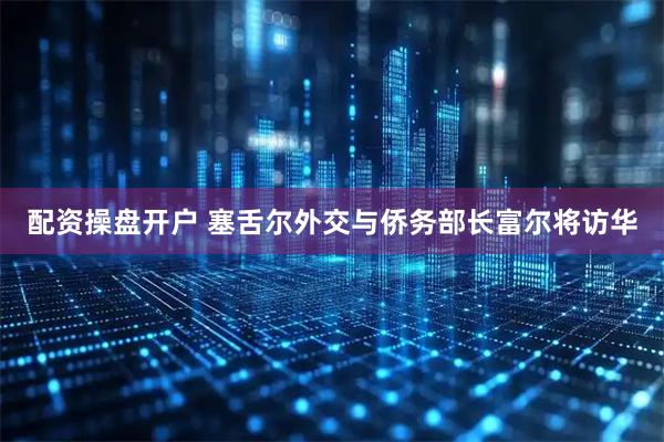 配资操盘开户 塞舌尔外交与侨务部长富尔将访华