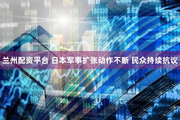 兰州配资平台 日本军事扩张动作不断 民众持续抗议