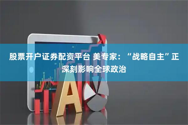 股票开户证券配资平台 美专家：“战略自主”正深刻影响全球政治