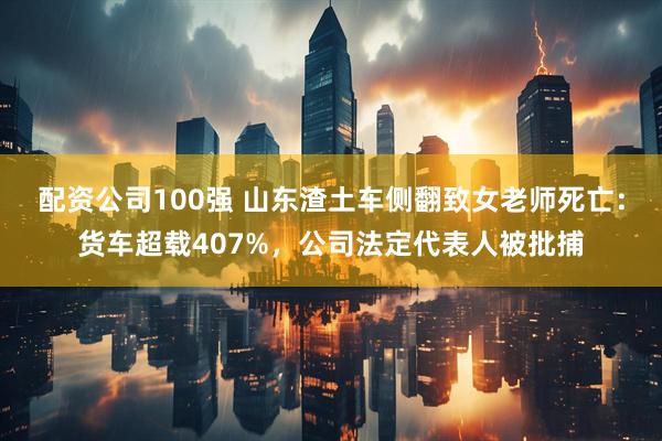 配资公司100强 山东渣土车侧翻致女老师死亡：货车超载407%，公司法定代表人被批捕