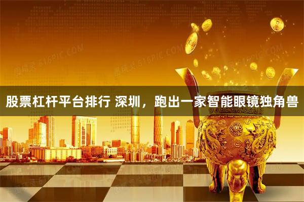 股票杠杆平台排行 深圳，跑出一家智能眼镜独角兽